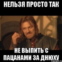 нельзя просто так не выпить с пацанами за днюху