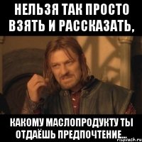 Нельзя так просто взять и рассказать, какому маслопродукту ты отдаёшь предпочтение...