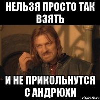 нельзя просто так взять и не прикольнутся с андрюхи