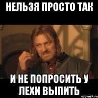 Нельзя просто так и не попросить у Лехи выпить