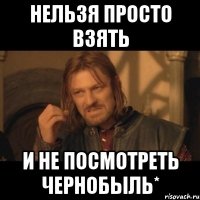 Нельзя просто взять И не посмотреть Чернобыль*