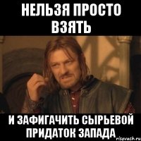 Нельзя просто взять и зафигачить сырьевой придаток запада