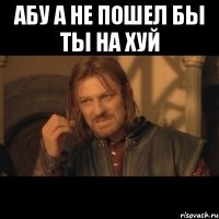 Абу а не пошел бы ты на хуй 