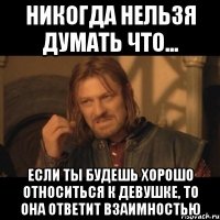 Никогда нельзя думать что... если ты будешь хорошо относиться к девушке, то она ответит взаимностью