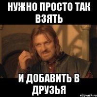 Нужно просто так взять и добавить в друзья