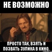 Не возможно Просто так, взять и позвать Зулика в кино.