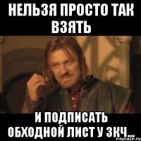 НЕЛЬЗЯ ПРОСТО ТАК ВЗЯТЬ И ПОДПИСАТЬ ОБХОДНОЙ ЛИСТ У ЗКЧ...