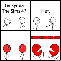 Ты купил The Sims 4? Нет...