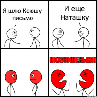 Я шлю Ксюшу письмо И еще Наташку