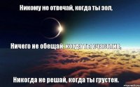 Никому не отвечай, когда ты зол, Ничего не обещай, когда ты счастлив, Никогда не решай, когда ты грустен.