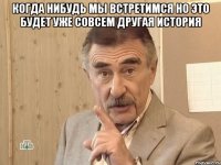 Когда нибудь мы встретимся но это будет уже совсем другая история 