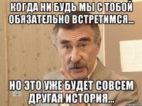 Когда ни будь мы с тобой обязательно встретимся... Но это уже будет совсем другая история...