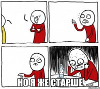  Но я же старше