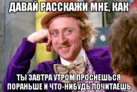 Давай расскажи мне, как ты завтра утром проснешься пораньше и что-нибудь почитаешь