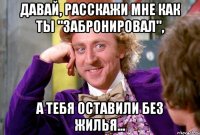 Давай, расскажи мне как ты "забронировал", а тебя оставили без жилья...