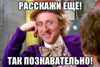 Расскажи ещё! Так познавательно!