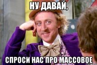 ну давай, спроси нас про массовое