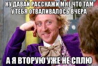 Ну давай расскажи мне что там у тебя отваливалось вчера а я вторую уже не сплю