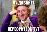 Ну давайте пересритесь тут