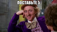 Поставьте 5 