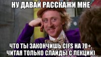 Ну давай расскажи мне что ты закончишь CIFS на 70+, читая только слайды с лекций)