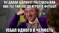 ну давай шапикут рассказывай как ты там когда играл в футбол уебал одного в челюсть