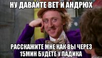 Ну давайте Вет и андрюх расскажите мне как вы через 15мин будете у падика