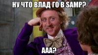 Ну что влад го в SAMP? Ааа?