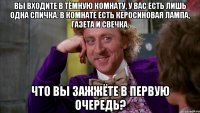 Вы входите в тёмную комнату, у Вас есть лишь одна спичка. В комнате есть керосиновая лампа, газета и свечка. Что Вы зажжёте в первую очередь?