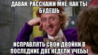 Давай, расскажи мне, как ты будешь исправлять свои двойки в последние две недели учебы