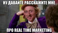 НУ ДАВАЙТЕ РАССКАЖИТЕ МНЕ ПРО REAL TIME MARKETING