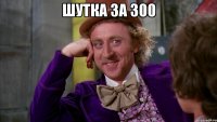 Шутка за 300 