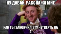 ну давай, расскажи мне как ты закончил эту четверть на 4