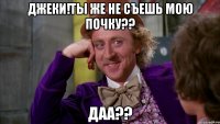 Джеки!Ты же не съешь мою почку?? Даа??