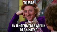 Тома! Ну и когда ты будешь отдыхать?