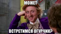 может встретимся огурчик?