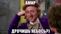 Амир Дрочишь небоСЬ?)