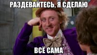 Раздевайтесь, я сделаю всё сама