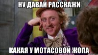 Ну давай расскажи Какая у Мотасовой жопа