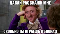 давай расскажи мне сколько ты играешь в блокад