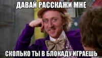 давай расскажи мне сколько ты в блокаду играешь