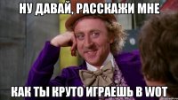 Ну давай, расскажи мне Как ты круто играешь в WoT