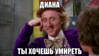диана ты хочешь умиреть