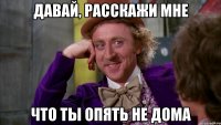 Давай, расскажи мне что ты опять не дома