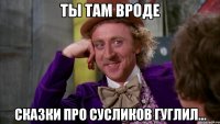 ТЫ ТАМ ВРОДЕ СКАЗКИ ПРО СУСЛИКОВ ГУГЛИЛ...