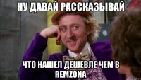 Ну давай рассказывай что нашел дешевле чем в RemZona