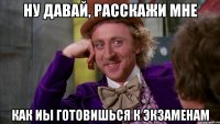 Ну давай, расскажи мне Как иы готовишься к экзаменам