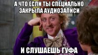 А что если ты специально закрыла аудиозаписи И слушаешь гуфа