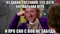 ну давай, расскажи, что дота нормальная игра и про сао с вов не забудь