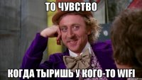 То чувство Когда тыришь у кого-то WiFi